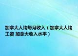 加拿大人均每月收入（加拿大人均工資 加拿大收入水平）