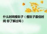 什么時間瘦肚子（瘦肚子最佳時間 你了解過嗎）