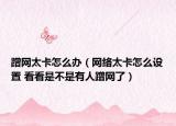 蹭網(wǎng)太卡怎么辦（網(wǎng)絡(luò)太卡怎么設(shè)置 看看是不是有人蹭網(wǎng)了）