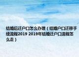 結(jié)婚后遷戶口怎么辦理（結(jié)婚戶口遷移手續(xù)流程2019 2019年結(jié)婚遷戶口流程怎么走）