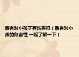麝香對小孩子有傷害嗎（麝香對小孩的危害性 一起了解一下）
