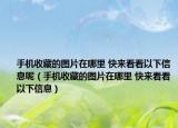 手機(jī)收藏的圖片在哪里 快來(lái)看看以下信息呢（手機(jī)收藏的圖片在哪里 快來(lái)看看以下信息）