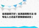 變速器調不好（變速器調整方法 非專業(yè)人士還是不要隨便碰這些）