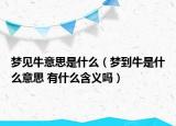 夢見牛意思是什么（夢到牛是什么意思 有什么含義嗎）
