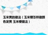 玉米黃的做法（玉米粳怎樣做顏色發(fā)黃 玉米梗做法）