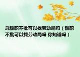 急辭職不批可以找勞動局嗎（辭職不批可以找勞動局嗎 你知道嗎）