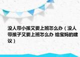 沒人帶小孩又要上班怎么辦（沒人帶孩子又要上班怎么辦 給寶媽的建議）