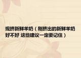 現(xiàn)擠新鮮羊奶（剛擠出的新鮮羊奶好不好 這些建議一定要記?。? /></span></a>
                        <h2><a href=