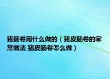 豬腸卷用什么做的（豬皮腸卷的家常做法 豬皮腸卷怎么做）
