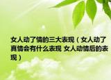 女人動(dòng)了情的三大表現(xiàn)（女人動(dòng)了真情會(huì)有什么表現(xiàn) 女人動(dòng)情后的表現(xiàn)）