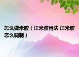 怎么做米膠（江米膠用法 江米膠怎么調(diào)制）
