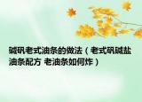 堿礬老式油條的做法（老式礬堿鹽油條配方 老油條如何炸）