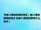 可被11整除的數(shù)的特征（被11整除的數(shù)的特點 能被11整除的數(shù)有什么特點）