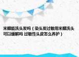 米醋能洗頭發(fā)嗎（染頭發(fā)過敏用米醋洗頭可以緩解嗎 過敏性頭皮怎么養(yǎng)護）