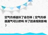 空氣傳感器壞了會怎樣（空氣傳感器漏氣可以修嗎 壞了的表現(xiàn)和影響）