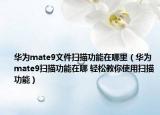 華為mate9文件掃描功能在哪里（華為mate9掃描功能在哪 輕松教你使用掃描功能）