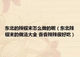 東北的辣椒末怎么做的呢（東北辣椒末的做法大全 香香辣辣很好吃）