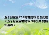 五個月寶寶37.9算發(fā)燒嗎,怎么處理（五個月寶寶發(fā)燒37.9怎么辦 媽媽知道嗎）