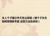 女人個子矮小冬天怎么穿搭（矮個子女生如何穿搭秋冬款 這些方法告訴你）
