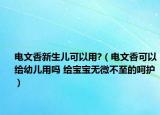 電文香新生兒可以用?（電文香可以給幼兒用嗎 給寶寶無微不至的呵護(hù)）