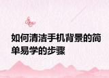 如何清潔手機背景的簡單易學的步驟