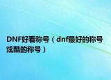 DNF好看稱號(hào)（dnf最好的稱號(hào) 炫酷的稱號(hào)）
