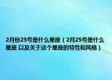 2月份25號是什么星座（2月25號是什么星座 以及關(guān)于這個星座的特性和風(fēng)格）