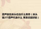 葫蘆放在床頭右邊什么意思（床頭掛2個葫蘆代表什么 寓意還挺好的）