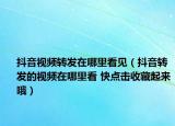 抖音視頻轉(zhuǎn)發(fā)在哪里看見(jiàn)（抖音轉(zhuǎn)發(fā)的視頻在哪里看 快點(diǎn)擊收藏起來(lái)哦）