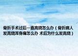 骨折手術(shù)過后一直高燒怎么辦（骨折病人發(fā)高燒渾身痛怎么辦 術(shù)后為什么發(fā)高燒）