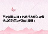 芭比制作衣服（芭比代衣服怎么做 快給你的芭比代做衣服吧）