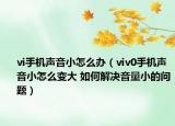 vi手機(jī)聲音小怎么辦（viv0手機(jī)聲音小怎么變大 如何解決音量小的問題）
