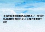 手機(jī)相冊(cè)里的垃圾怎么清理不了（教你手機(jī)清理垃圾相冊(cè)方法 讓手機(jī)節(jié)省更多空間）
