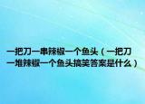 一把刀一串辣椒一個魚頭（一把刀一堆辣椒一個魚頭搞笑答案是什么）