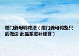 廈門姜母鴨吃法（廈門姜母鴨整只的做法 此品系滋補(bǔ)佳食）