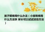 孩子咳嗽用什么辦法（小孩唉嗽用什么方法快 家長(zhǎng)可以試試這些方法）