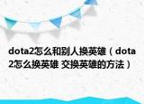 dota2怎么和別人換英雄（dota2怎么換英雄 交換英雄的方法）