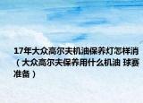 17年大眾高爾夫機油保養(yǎng)燈怎樣消（大眾高爾夫保養(yǎng)用什么機油 球賽準(zhǔn)備）