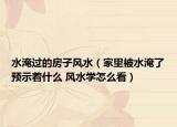 水淹過的房子風水（家里被水淹了預示著什么 風水學怎么看）
