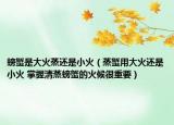 螃蟹是大火蒸還是小火（蒸蟹用大火還是小火 掌握清蒸螃蟹的火候很重要）
