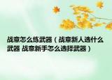 戰(zhàn)意怎么練武器（戰(zhàn)意新人選什么武器 戰(zhàn)意新手怎么選擇武器）
