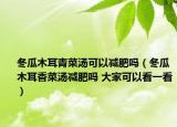 冬瓜木耳青菜湯可以減肥嗎（冬瓜木耳香菜湯減肥嗎 大家可以看一看）