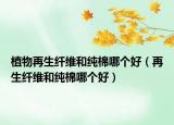 植物再生纖維和純棉哪個好（再生纖維和純棉哪個好）