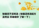 秘藏訶子活腎湯（秘藏活腎湯配方及藥量 養(yǎng)身精華 了解一下）