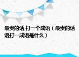 最貴的話 打一個(gè)成語(yǔ)（最貴的話語(yǔ)打一成語(yǔ)是什么）