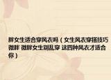 胖女生適合穿風(fēng)衣嗎（女生風(fēng)衣穿搭技巧微胖 微胖女生別亂穿 這四種風(fēng)衣才適合你）