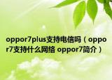 oppor7plus支持電信嗎（oppor7支持什么網(wǎng)絡(luò) oppor7簡(jiǎn)介）