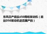 東風(fēng)日產(chǎn)啟辰d50用啥發(fā)動(dòng)機(jī)（啟辰D50發(fā)動(dòng)機(jī)是否國產(chǎn)的）