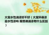 大寶水性油漆好不好（大寶環(huán)保漆是水性漆嗎 跟普遍油漆有什么區(qū)別）