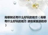 南雄附近有什么好玩的地方（南雄有什么好玩的地方 送給愛(ài)旅游的你）